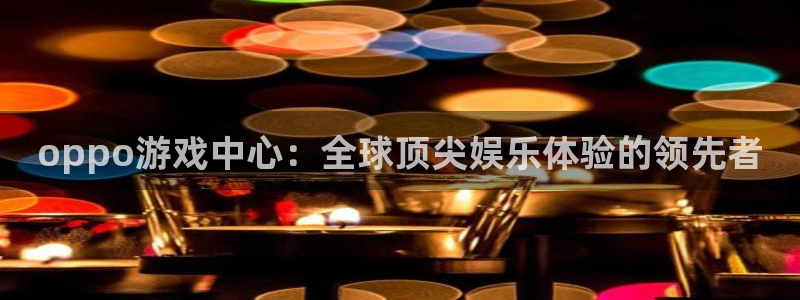 杏耀平台娱乐登陆：oppo游戏中心：全球顶尖娱乐体验的领先者