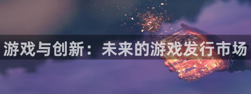 杏耀平台登录官网：游戏与创新：未来的游戏发行市场