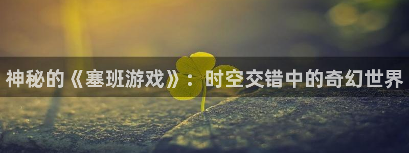 杏耀注册平台官方网站：神秘的《塞班游戏》：时空交错中的奇幻世