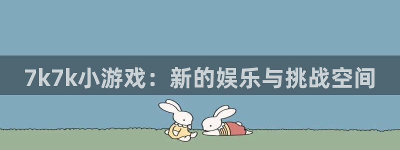 杏耀平台官网：7k7k小游戏：新的娱乐与挑战空间