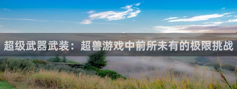 杏耀登录：超级武器武装：超兽游戏中前所未有的极限挑战