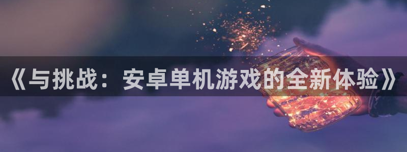 杏耀官网网站中心：《与挑战：安卓单机游戏的全新体验》